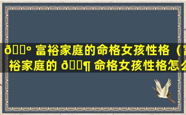 🌺 富裕家庭的命格女孩性格（富裕家庭的 🐶 命格女孩性格怎么样）